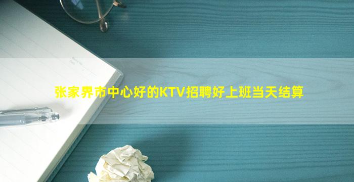 张家界市中心好的KTV招聘好上班当天结算